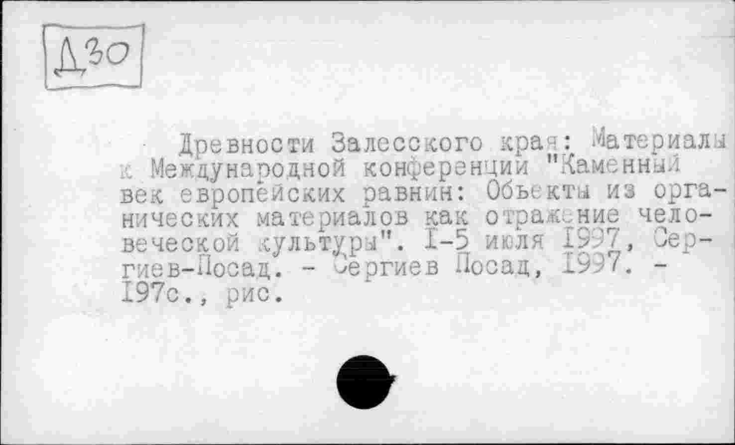 ﻿
■ Древности Залесского край: Материалы ... Мему народной конференции "Каменный век европейских равнин: Объекты из органических материалов как отражение человеческой культуры". 1-5 июля 1997, Зер-гиев-Посад. - Оергиев Посад, 1997. -197с., рис.